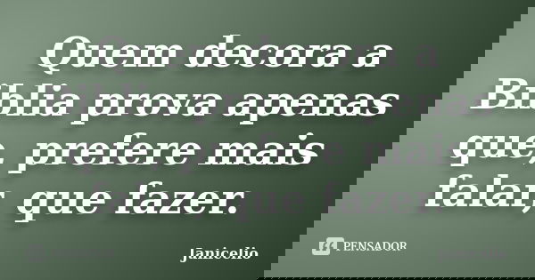 Quem decora a Biblia prova apenas que, prefere mais falar, que fazer.... Frase de Janicelio.
