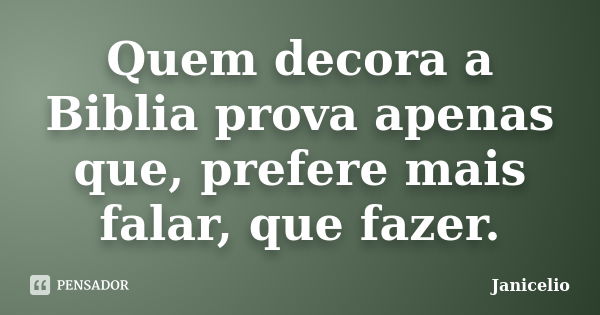 Quem decora a Biblia prova apenas que, prefere mais falar, que fazer.... Frase de Janicelio.