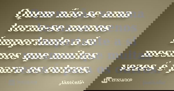 Quem não se ama torna-se menos importante a si mesmos que muitas vezes é para os outros.... Frase de janicelio.