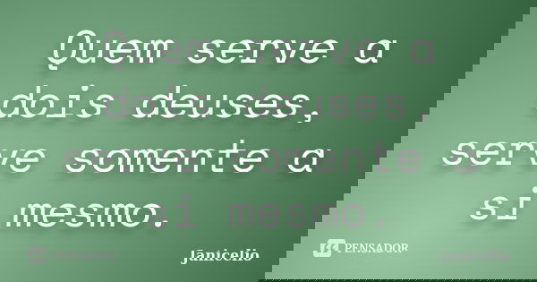 Quem serve a dois deuses, serve somente a si mesmo.... Frase de Janicelio.