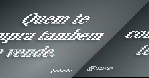 Quem te compra tambem te vende.... Frase de janicelio.