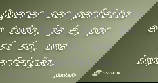 Querer ser perfeito em tudo, ja é, por si só, uma imperfeição.... Frase de Janicelio.