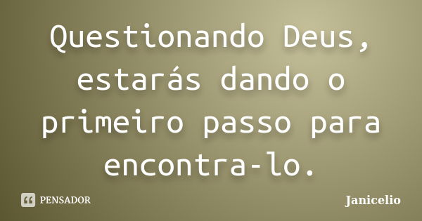 Questionando Deus, estarás dando o primeiro passo para encontra-lo.... Frase de Janicelio.