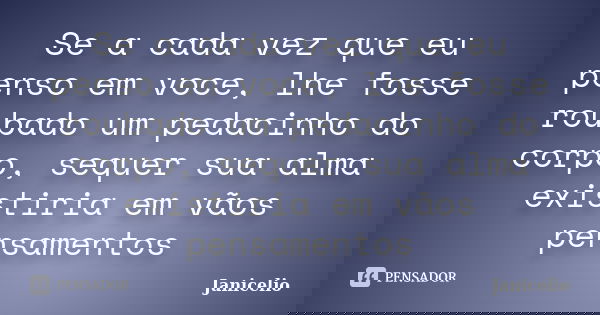 Se a cada vez que eu penso em voce, lhe fosse roubado um pedacinho do corpo, sequer sua alma existiria em vãos pensamentos... Frase de janicelio.