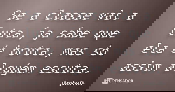 Se a classe vai a luta, ja sabe que ela é bruta, mas só assim alguém escuta.... Frase de Janicelio.
