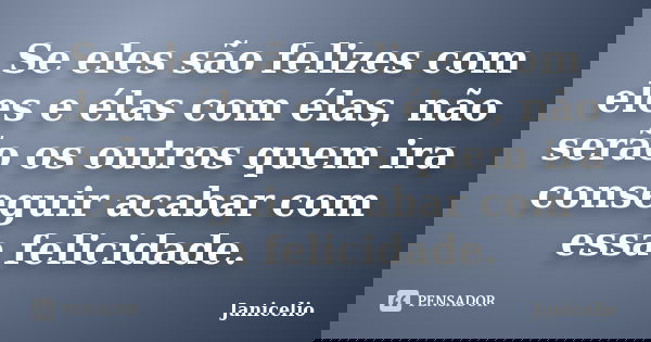 Se eles são felizes com eles e élas com élas, não serão os outros quem ira conseguir acabar com essa felicidade.... Frase de Janicelio.