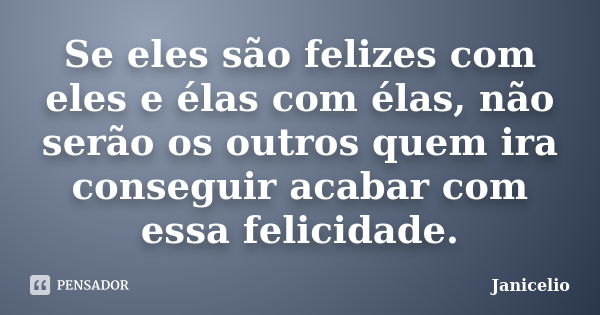 Se eles são felizes com eles e élas com élas, não serão os outros quem ira conseguir acabar com essa felicidade.... Frase de Janicelio.