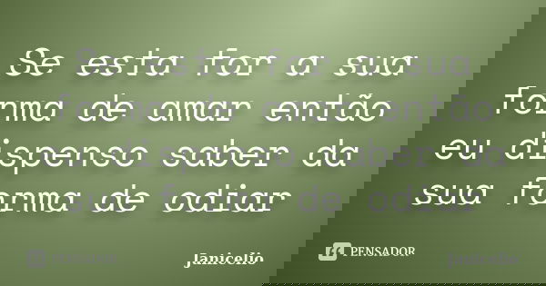Se esta for a sua forma de amar então eu dispenso saber da sua forma de odiar... Frase de janicelio.