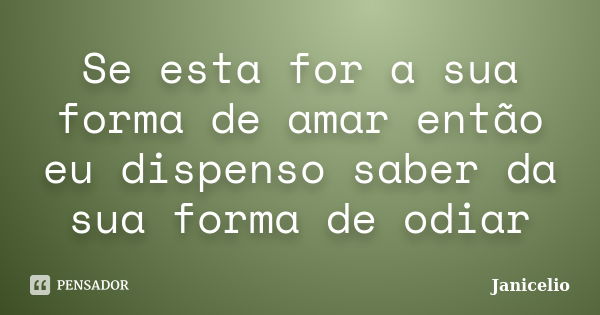 Se esta for a sua forma de amar então eu dispenso saber da sua forma de odiar... Frase de janicelio.