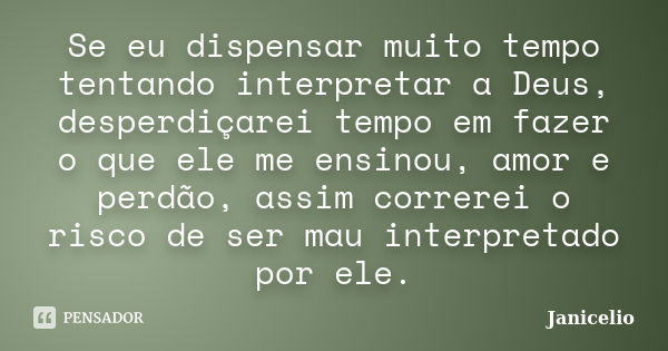 Se eu dispensar muito tempo tentando interpretar a Deus, desperdiçarei tempo em fazer o que ele me ensinou, amor e perdão, assim correrei o risco de ser mau int... Frase de Janicelio.