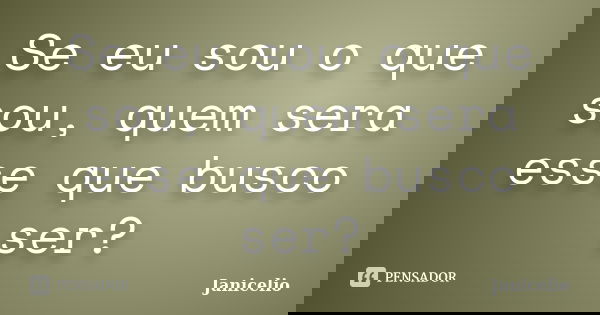Se eu sou o que sou, quem sera esse que busco ser?... Frase de janicelio.