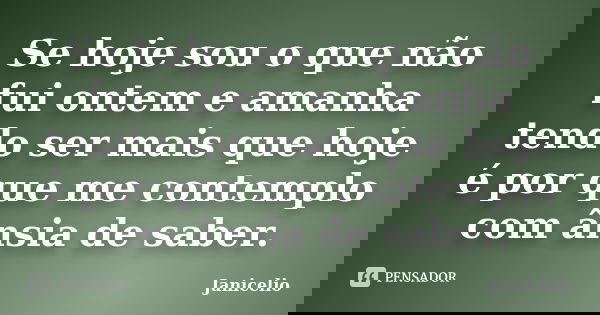 Se hoje sou o que não fui ontem e amanha tendo ser mais que hoje é por que me contemplo com ânsia de saber.... Frase de janicelio.
