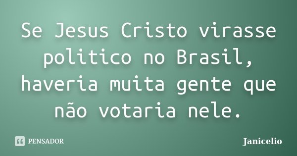 Se Jesus Cristo virasse politico no Brasil, haveria muita gente que não votaria nele.... Frase de janicelio.