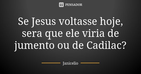 Se Jesus voltasse hoje, sera que ele viria de jumento ou de Cadilac?... Frase de Janicelio.
