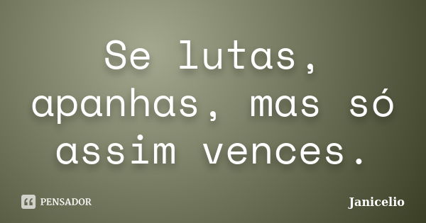 Se lutas, apanhas, mas só assim vences.... Frase de Janicelio.