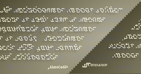 Se mirássemos nosso olhar para o céu com a mesma frequência que miramos para o solo, teríamos visto mais ETs que sonha nossa vã filosofia... Frase de janicelio.