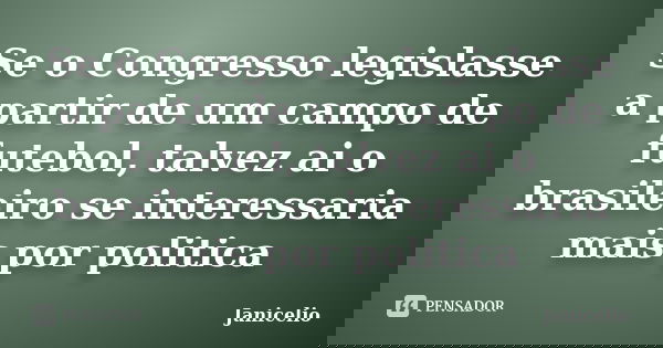 Se o Congresso legislasse a partir de um campo de futebol, talvez ai o brasileiro se interessaria mais por politica... Frase de janicelio.