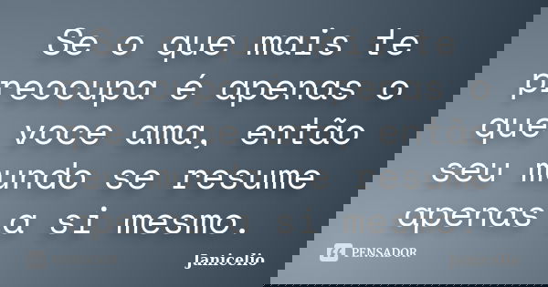 Se o que mais te preocupa é apenas o que voce ama, então seu mundo se resume apenas a si mesmo.... Frase de janicelio.