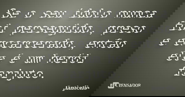 Se o seu ídolo nunca foi perseguido, preso e encarcerado, então ele é um herói farjuto.... Frase de janicelio.