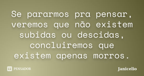 Se pararmos pra pensar, veremos que não existem subidas ou descidas, concluiremos que existem apenas morros.... Frase de janicelio.