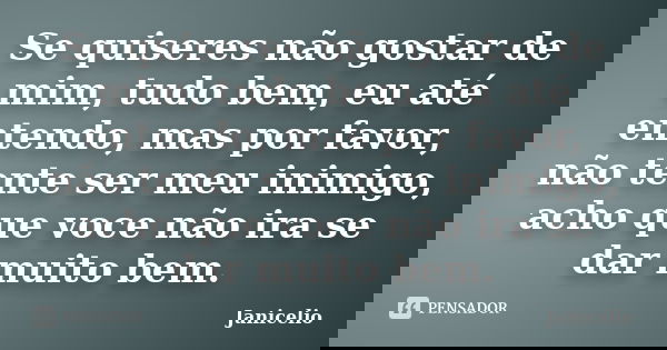 Se quiseres não gostar de mim, tudo bem, eu até entendo, mas por favor, não tente ser meu inimigo, acho que voce não ira se dar muito bem.... Frase de Janicelio.