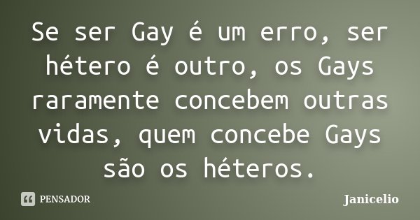 Se ser Gay é um erro, ser hétero é outro, os Gays raramente concebem outras vidas, quem concebe Gays são os héteros.... Frase de Janicelio.