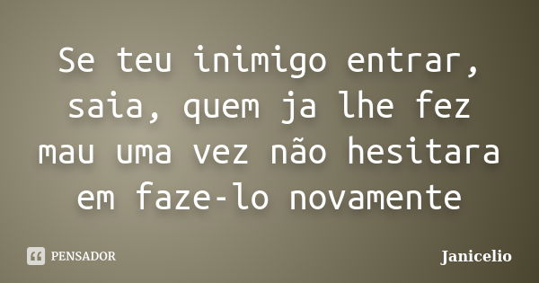 Se teu inimigo entrar, saia, quem ja lhe fez mau uma vez não hesitara em faze-lo novamente... Frase de Janicelio.