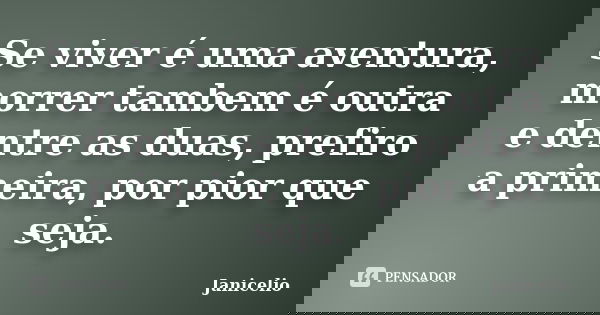 Se viver é uma aventura, morrer tambem é outra e dentre as duas, prefiro a primeira, por pior que seja.... Frase de Janicelio.