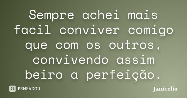 Sempre achei mais facil conviver comigo que com os outros, convivendo assim beiro a perfeição.... Frase de janicelio.