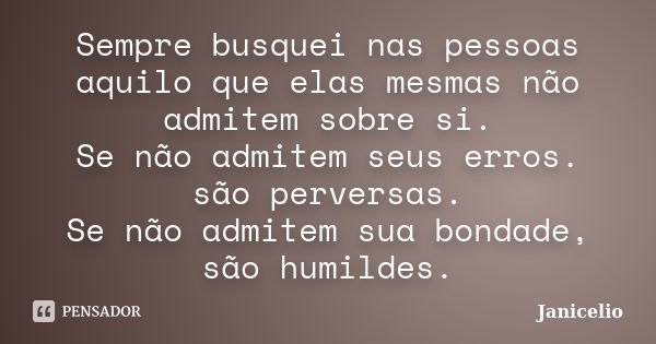 Sempre busquei nas pessoas aquilo que elas mesmas não admitem sobre si. Se não admitem seus erros. são perversas. Se não admitem sua bondade, são humildes.... Frase de janicelio.