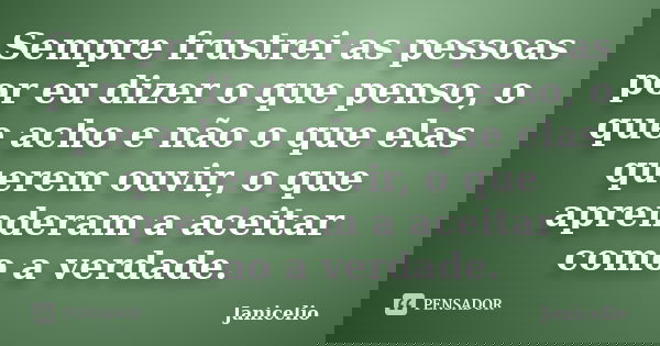 Sempre frustrei as pessoas por eu dizer o que penso, o que acho e não o que elas querem ouvir, o que aprenderam a aceitar como a verdade.... Frase de janicelio.