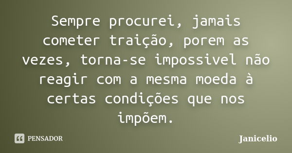 Sempre procurei, jamais cometer traição, porem as vezes, torna-se impossivel não reagir com a mesma moeda à certas condições que nos impõem.... Frase de Janicelio.