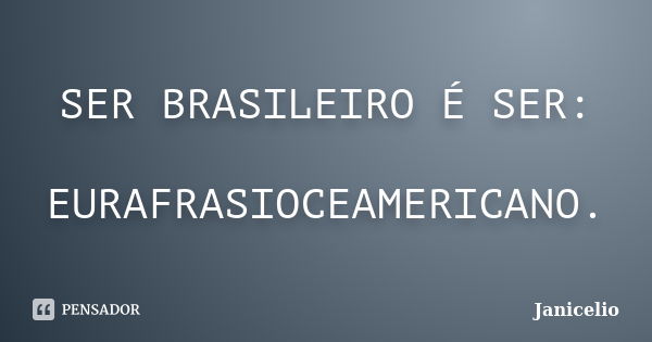 SER BRASILEIRO É SER: EURAFRASIOCEAMERICANO.... Frase de Janicelio.