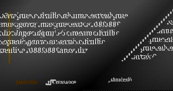 Será que o brilho de uma estrela que vemos agora, mas que esta a 100.000 anos luz longe daqui, é o mesmo brilho que ela expele agora ou seria o brilho que ela e... Frase de Janicelio.