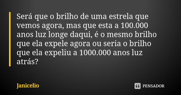 Será que o brilho de uma estrela que vemos agora, mas que esta a 100.000 anos luz longe daqui, é o mesmo brilho que ela expele agora ou seria o brilho que ela e... Frase de Janicelio.