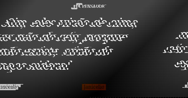 Sim, eles virão de cima, mas não do céu, porque céu não existe, virão do espaço sideral.... Frase de Janicelio.