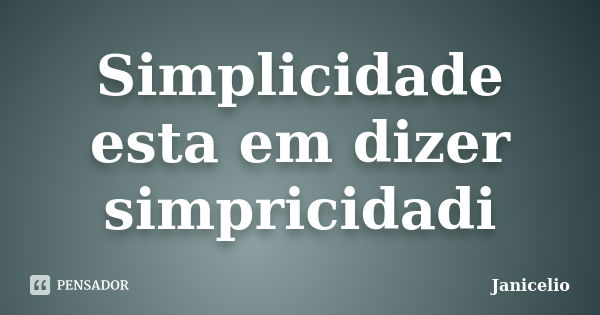 Simplicidade esta em dizer simpricidadi... Frase de janicelio.