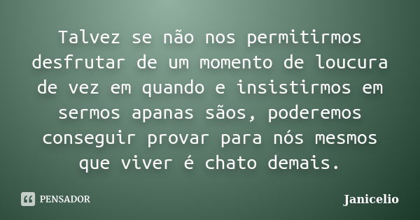 Talvez se não nos permitirmos desfrutar de um momento de loucura de vez em quando e insistirmos em sermos apanas sãos, poderemos conseguir provar para nós mesmo... Frase de Janicelio.