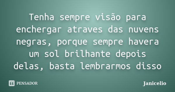 Tenha sempre visão para enchergar atraves das nuvens negras, porque sempre havera um sol brilhante depois delas, basta lembrarmos disso... Frase de janicelio.