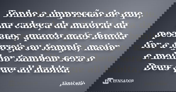 Tenho a impressão de que, na cabeça da maioria da pessoas, quanto mais bonita for a igreja ou templo, maior e melhor tambem sera o Deus que ali habita.... Frase de Janicelio.