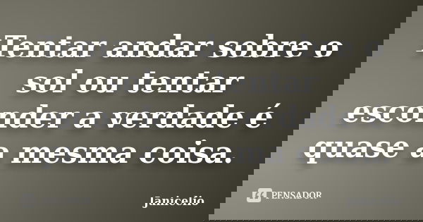 Tentar andar sobre o sol ou tentar esconder a verdade é quase a mesma coisa.... Frase de Janicelio.