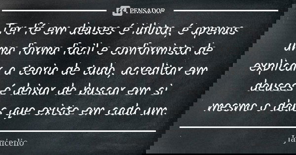 Ter fé em deuses é idiota, é apenas uma forma facil e conformista de explicar a teoria de tudo, acreditar em deuses é deixar de buscar em si mesmo o deus que ex... Frase de Janicelio.