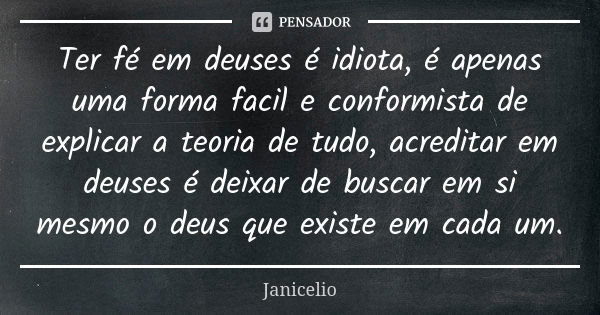 Ter fé em deuses é idiota, é apenas uma forma facil e conformista de explicar a teoria de tudo, acreditar em deuses é deixar de buscar em si mesmo o deus que ex... Frase de Janicelio.