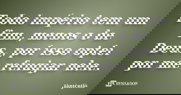 Todo império tem um fim, menos o de Deus, por isso optei por me refugiar nele.... Frase de janicelio.