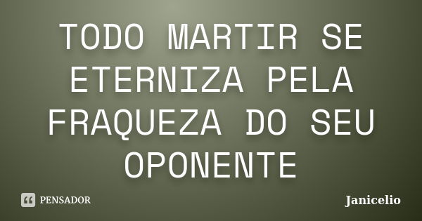 TODO MARTIR SE ETERNIZA PELA FRAQUEZA DO SEU OPONENTE... Frase de janicelio.