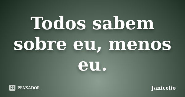 Todos sabem sobre eu, menos eu.... Frase de Janicelio.