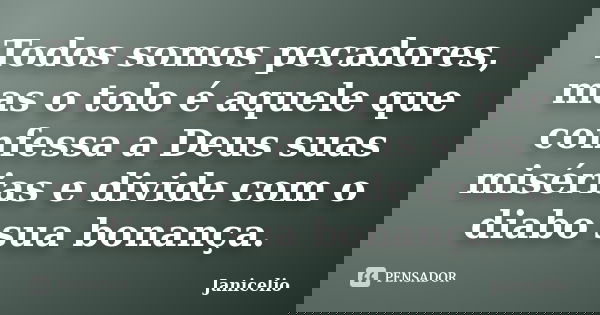 Todos somos pecadores, mas o tolo é aquele que confessa a Deus suas misérias e divide com o diabo sua bonança.... Frase de Janicelio.