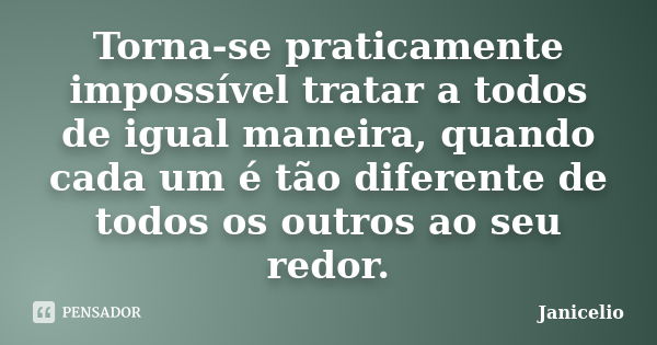 Torna-se praticamente impossível tratar a todos de igual maneira, quando cada um é tão diferente de todos os outros ao seu redor.... Frase de Janicelio.