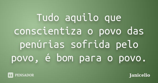 Tudo aquilo que conscientiza o povo das penúrias sofrida pelo povo, é bom para o povo.... Frase de Janicelio.