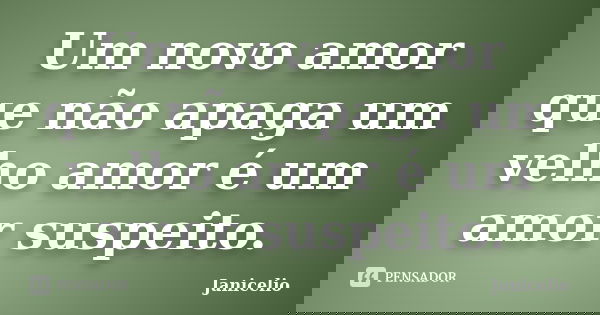 Um novo amor que não apaga um velho amor é um amor suspeito.... Frase de janicelio.